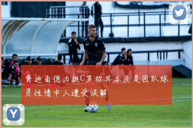 费迪南德力挺C罗称其本质是团队球员性情中人遭受误解