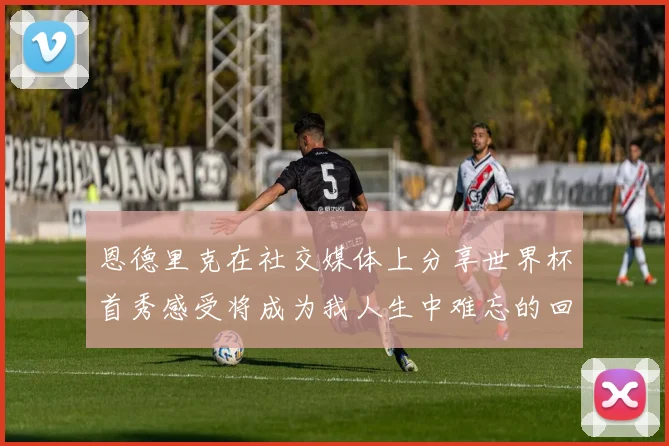 恩德里克在社交媒体上分享世界杯首秀感受将成为我人生中难忘的回忆