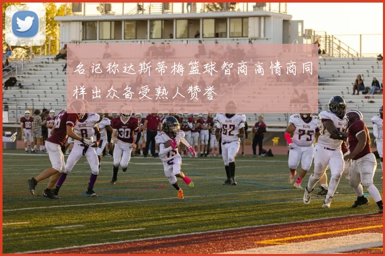 名记称达斯蒂梅篮球智商高情商同样出众备受熟人赞誉