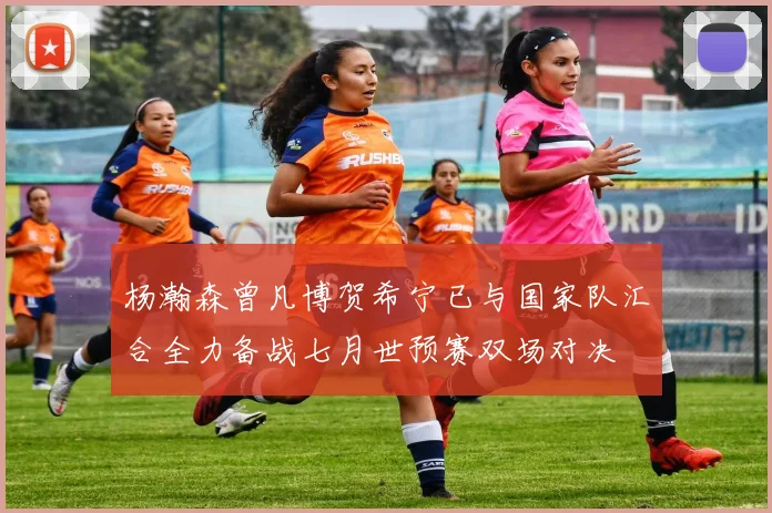 杨瀚森曾凡博贺希宁已与国家队汇合全力备战七月世预赛双场对决