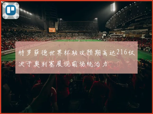 特罗萨德世界杯助攻预期高达216仅次于奥利塞展现前场统治力