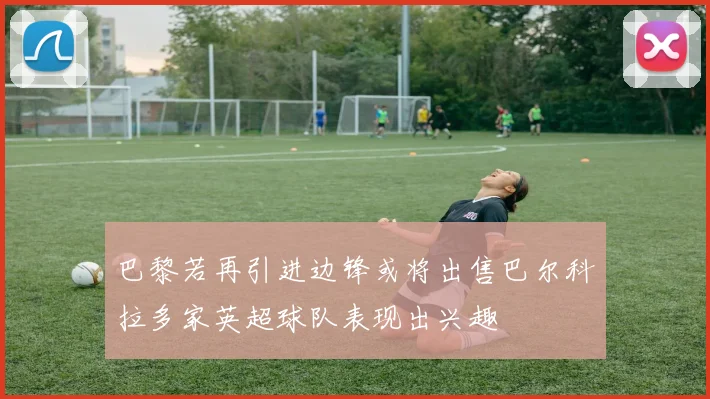 巴黎若再引进边锋或将出售巴尔科拉多家英超球队表现出兴趣