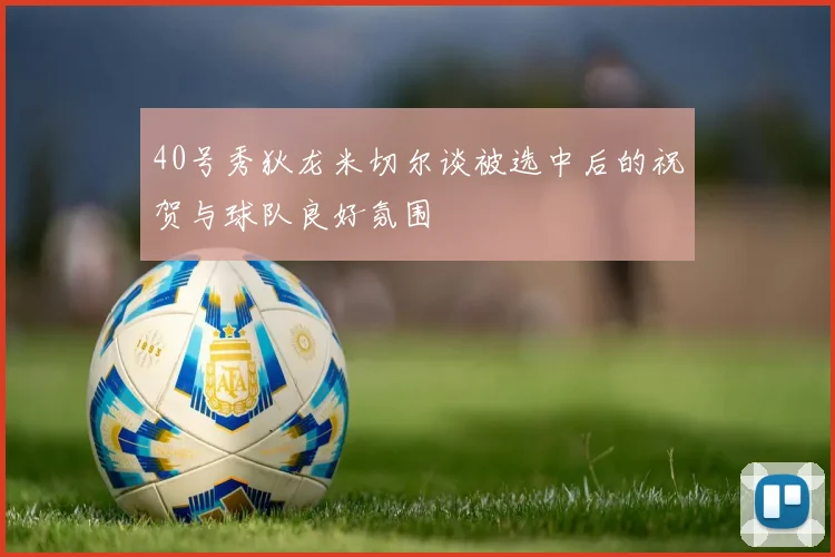 40号秀狄龙米切尔谈被选中后的祝贺与球队良好氛围