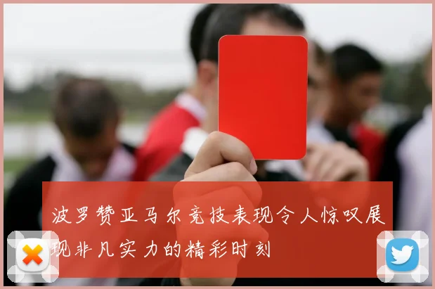 波罗赞亚马尔竞技表现令人惊叹展现非凡实力的精彩时刻