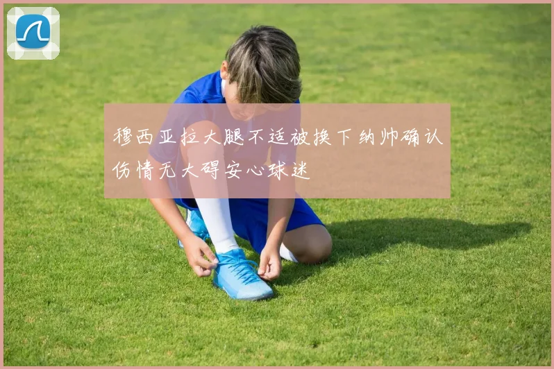 穆西亚拉大腿不适被换下纳帅确认伤情无大碍安心球迷