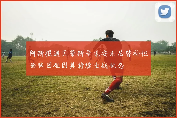 阿斯报道贝蒂斯寻求安东尼替补但面临困难因其持续出战状态