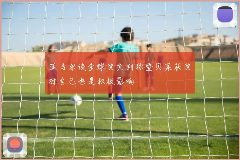 亚马尔谈金球奖失利称登贝莱获奖对自己也是积极影响