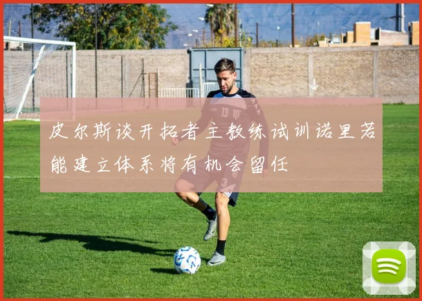 皮尔斯谈开拓者主教练试训诺里若能建立体系将有机会留任