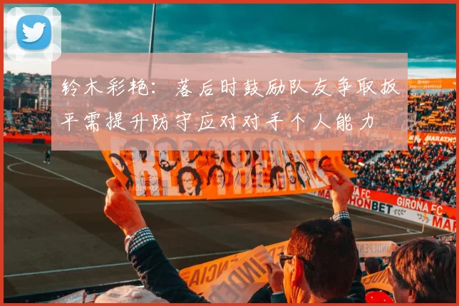 铃木彩艳：落后时鼓励队友争取扳平需提升防守应对对手个人能力