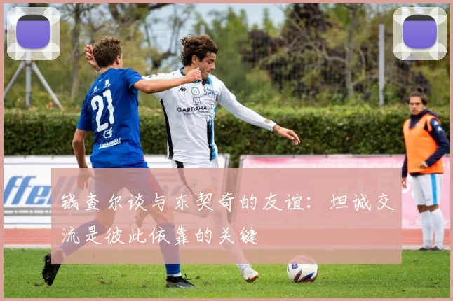 钱查尔谈与东契奇的友谊：坦诚交流是彼此依靠的关键