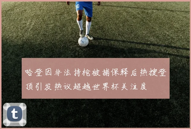 哈登因非法持枪被捕保释后热搜登顶引发热议超越世界杯关注度