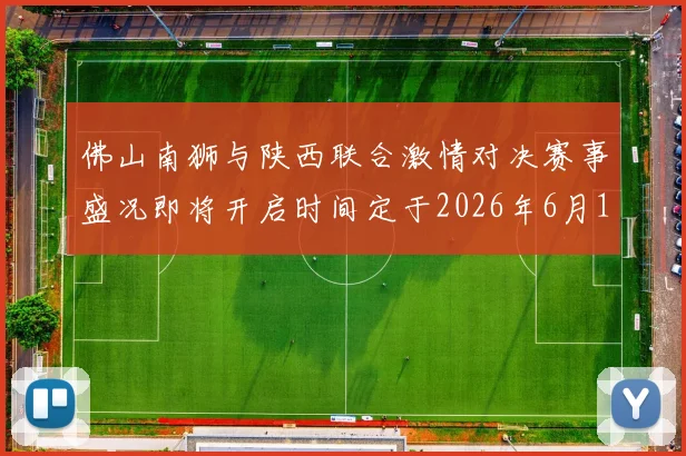 佛山南狮与陕西联合激情对决赛事盛况即将开启时间定于2026年6月14日周日晚上七点半