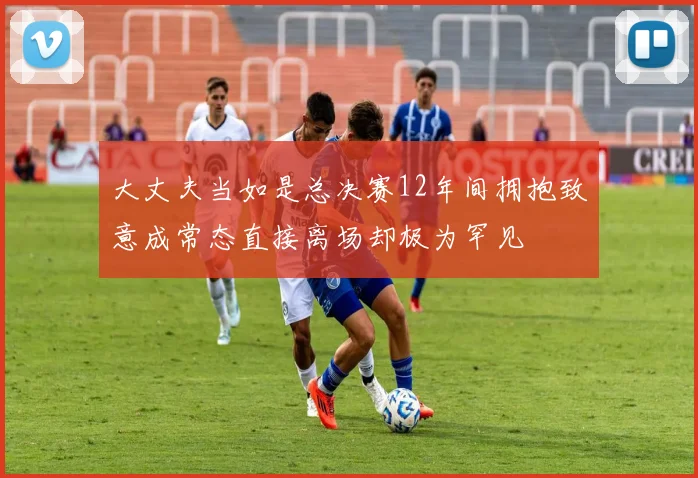 大丈夫当如是总决赛12年间拥抱致意成常态直接离场却极为罕见