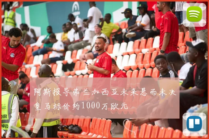 阿斯报导弗兰加西亚未来悬而未决皇马标价约1000万欧元