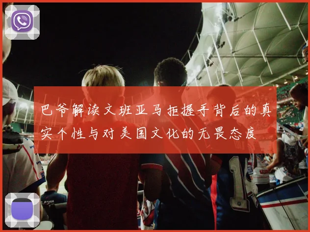 巴爷解读文班亚马拒握手背后的真实个性与对美国文化的无畏态度